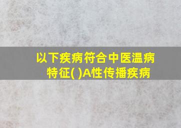 以下疾病符合中医温病特征( )A性传播疾病